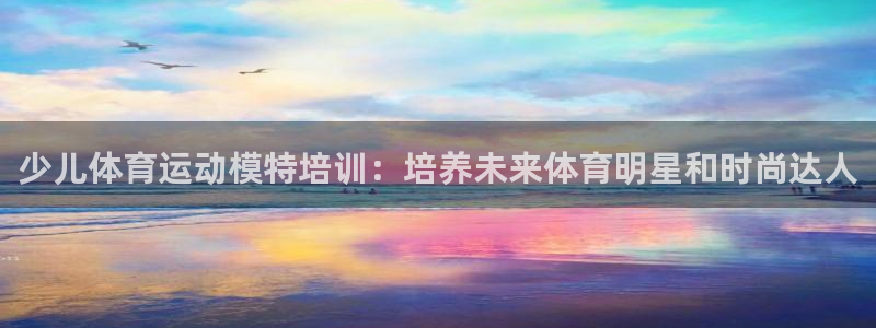 极悦娱乐管理最建议买吗：少儿体育运动模特培训：培养未