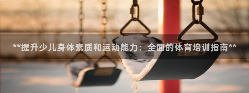 极悦平台官方网站入口网址：**提升少儿身体素质和运动