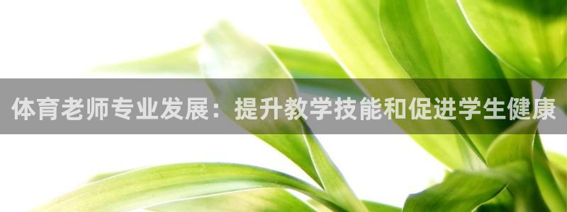 极悦娱乐代理怎么样：体育老师专业发展：提升教学技能和