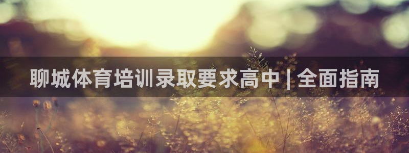 极悦平台注册登录入口网址：聊城体育培训录取要求高中 