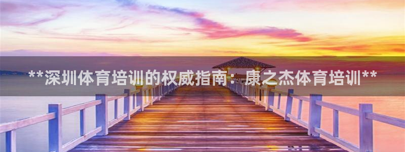 极悦平台下载安装：**深圳体育培训的权威指南：康之杰