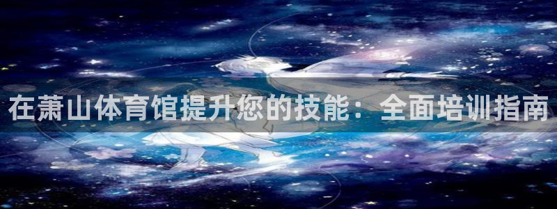 极悦平台登录方式：在萧山体育馆提升您的技能：全面培训