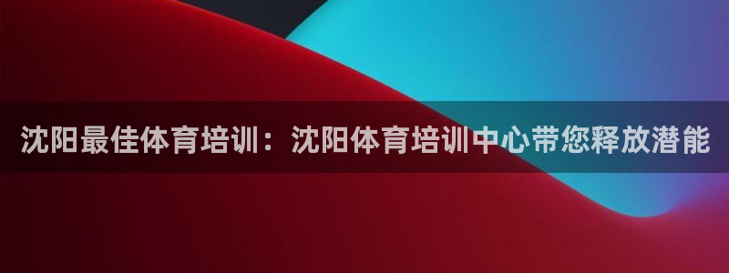 极悦平台注册失败如何解决呢：沈阳最佳体育培训：沈阳体