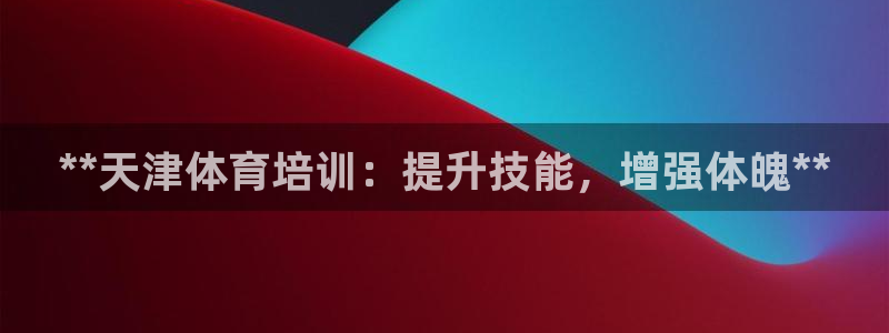 极悦平台登录入口注册账号：**天津体育培训：提升技能