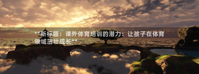 极悦平台股东是谁：**新标题：课外体育培训的潜力：让