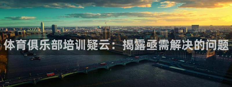 极悦平台反7O777：体育俱乐部培训疑云：揭露亟需解