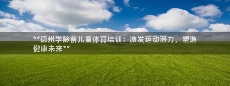 极悦娱乐代理人是谁啊：**德州学龄前儿童体育培训：激