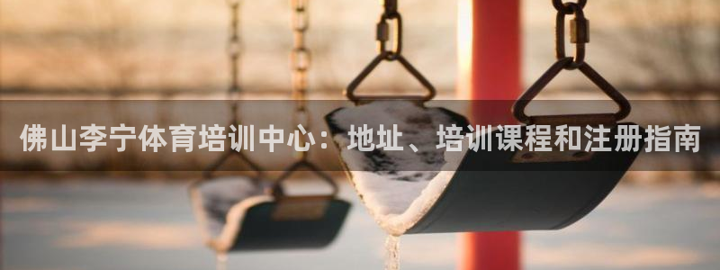极悦平台看7O777：佛山李宁体育培训中心：地址、培