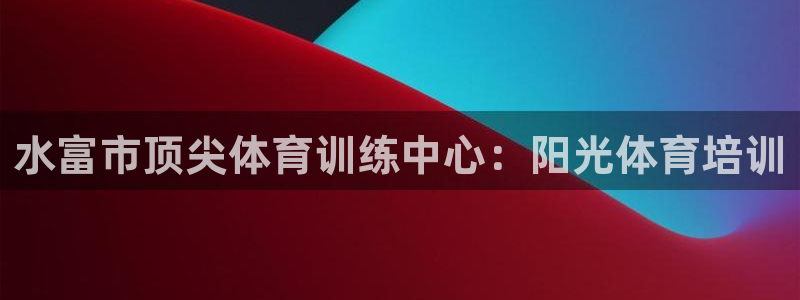 无锡极悦科技有限公司：水富市顶尖体育训练中心：阳光体