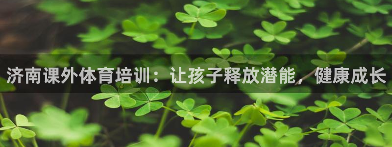 极悦平台官网登录不了了：济南课外体育培训：让孩子释放