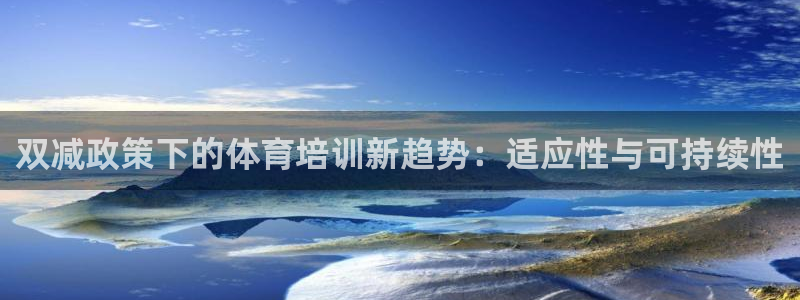 极悦平台登录方式是什么：双减政策下的体育培训新趋势：适应性与
