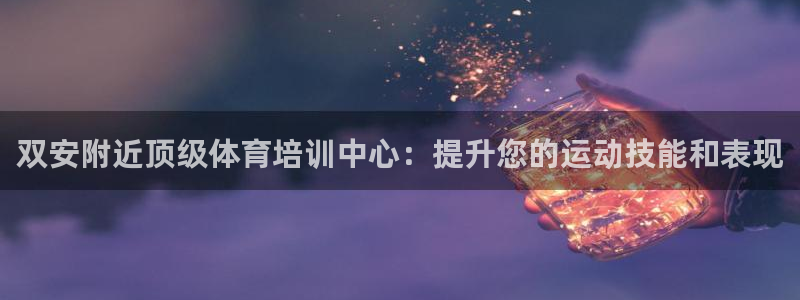 极悦平台官方网站登录不了：双安附近顶级体育培训中心：提升您的