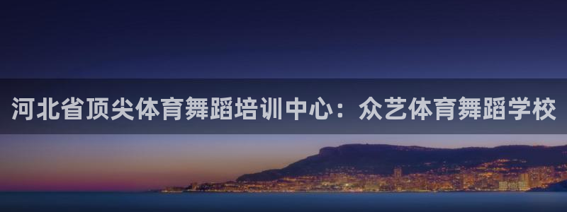 极悦平台官方网站是什么软件：河北省顶尖体育舞蹈培训中