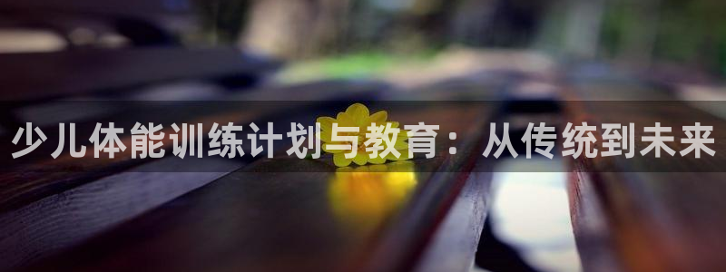 极悦平台登录入口注册不了：少儿体能训练计划与教育：从传统到未