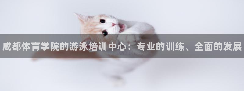 极悦官网的登录方法有哪些：成都体育学院的游泳培训中心：专业的