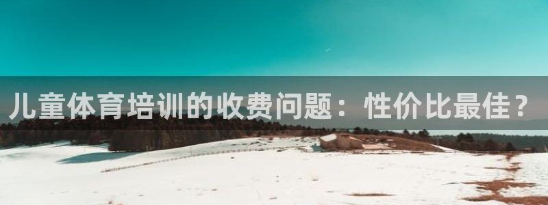 极悦平台注册失败如何解决问题：儿童体育培训的收费问题：性价比